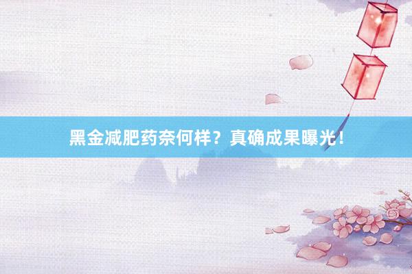 黑金减肥药奈何样？真确成果曝光！