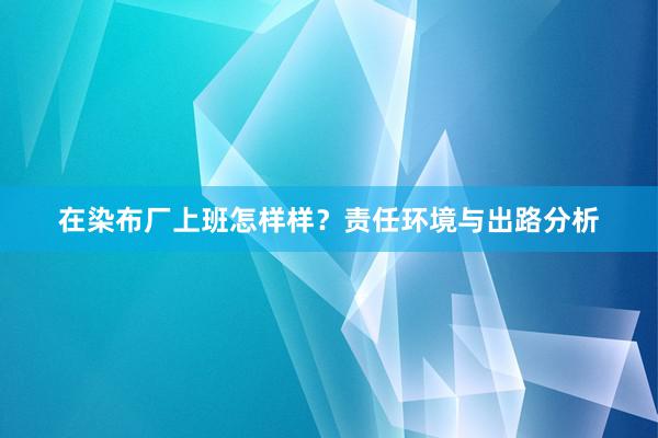 在染布厂上班怎样样？责任环境与出路分析