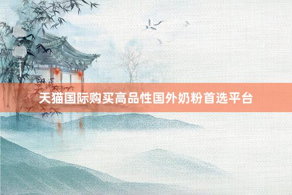 天猫国际购买高品性国外奶粉首选平台