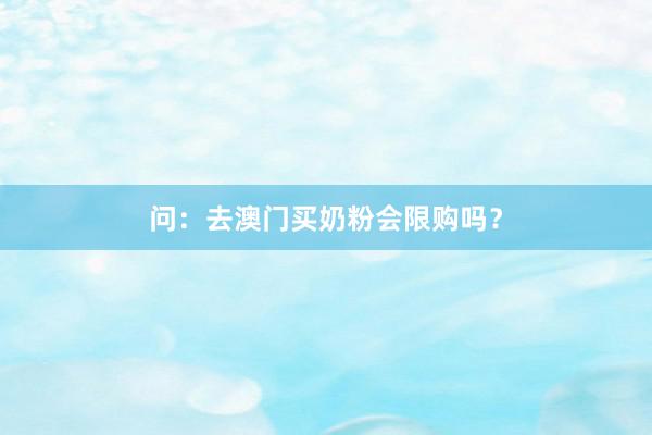 问：去澳门买奶粉会限购吗？