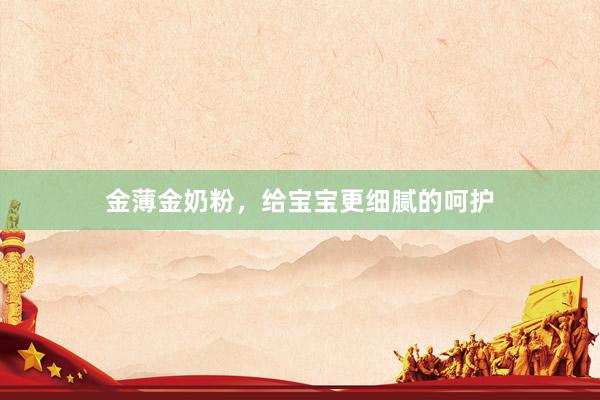 金薄金奶粉，给宝宝更细腻的呵护