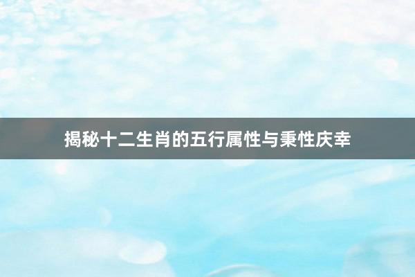 揭秘十二生肖的五行属性与秉性庆幸
