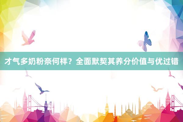 才气多奶粉奈何样？全面默契其养分价值与优过错