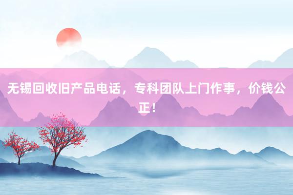 无锡回收旧产品电话，专科团队上门作事，价钱公正！