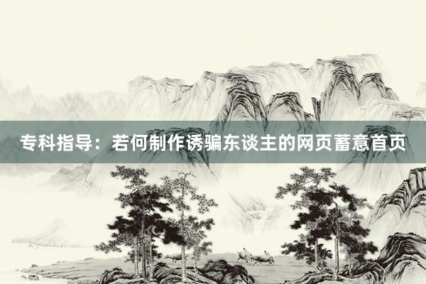 专科指导：若何制作诱骗东谈主的网页蓄意首页